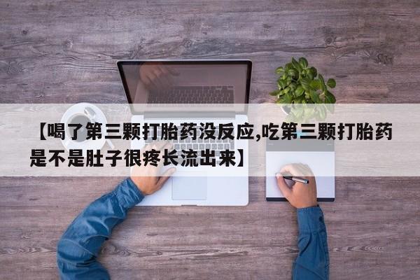 米非米索私人微信【喝了第三颗打胎药没反应,吃第三颗打胎药是不是肚子很疼长流出来】
