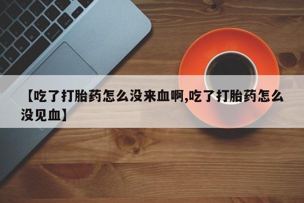 米非米索私人微信【吃了打胎药怎么没来血啊,吃了打胎药怎么没见血】