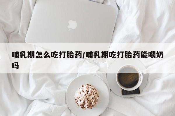 米非米索私人微信哺乳期怎么吃打胎药/哺乳期吃打胎药能喂奶吗