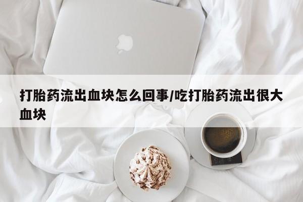 米非米索私人微信打胎药流出血块怎么回事/吃打胎药流出很大血块