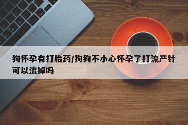 米非米索私人微信狗怀孕有打胎药/狗狗不小心怀孕了打流产针可以流掉吗