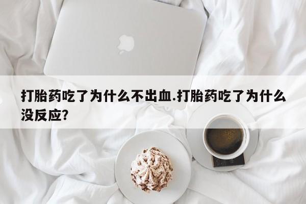 米非米索私人微信打胎药吃了为什么不出血.打胎药吃了为什么没反应？