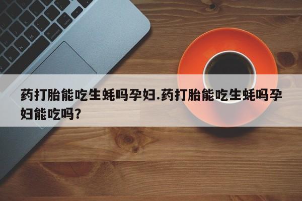 米非米索私人微信药打胎能吃生蚝吗孕妇.药打胎能吃生蚝吗孕妇能吃吗？