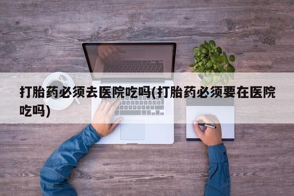 米非米索私人微信打胎药必须去医院吃吗(打胎药必须要在医院吃吗)