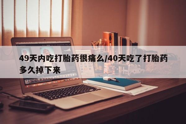 米非米索私人微信49天内吃打胎药很痛么/40天吃了打胎药多久掉下来