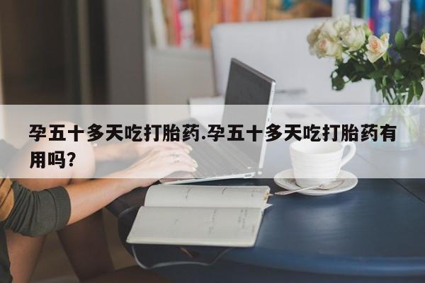 米非米索私人微信孕五十多天吃打胎药.孕五十多天吃打胎药有用吗？