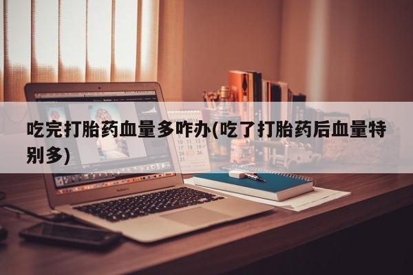 米非米索私人微信吃完打胎药血量多咋办(吃了打胎药后血量特别多)
