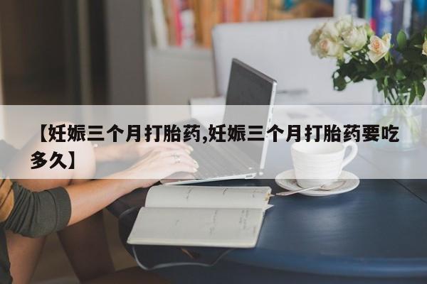 米非米索私人微信【妊娠三个月打胎药,妊娠三个月打胎药要吃多久】