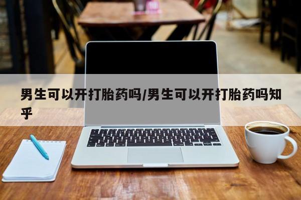 米非米索私人微信男生可以开打胎药吗/男生可以开打胎药吗知乎
