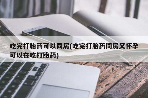 米非米索私人微信吃完打胎药可以同房(吃完打胎药同房又怀孕可以在吃打胎药)