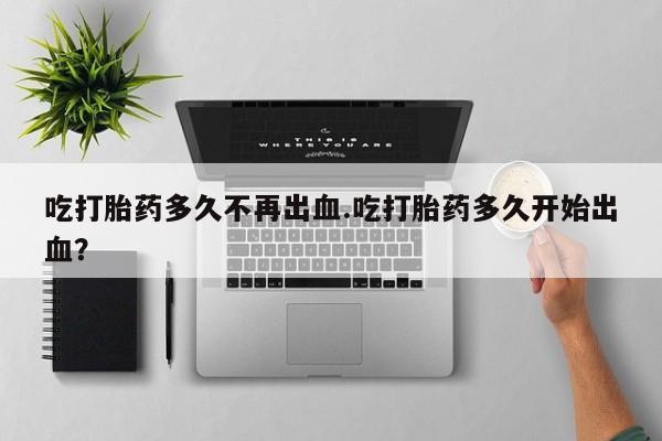 米非米索私人微信吃打胎药多久不再出血.吃打胎药多久开始出血？