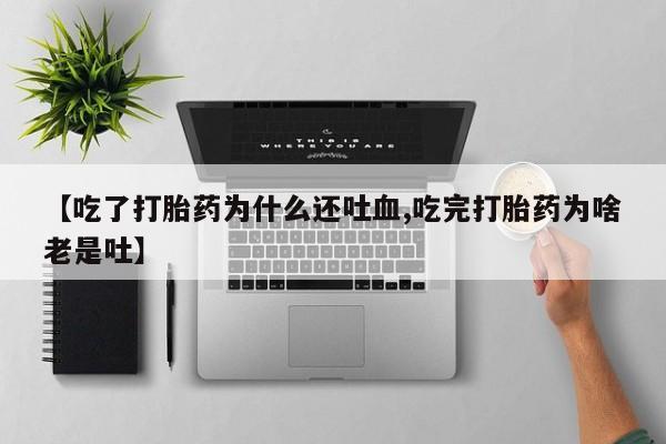 米非米索私人微信【吃了打胎药为什么还吐血,吃完打胎药为啥老是吐】