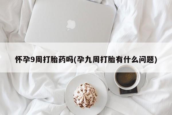 米非米索私人微信怀孕9周打胎药吗(孕九周打胎有什么问题)