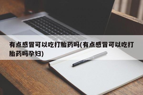 米非米索私人微信有点感冒可以吃打胎药吗(有点感冒可以吃打胎药吗孕妇)