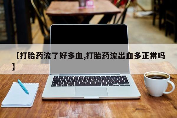 米非米索私人微信【打胎药流了好多血,打胎药流出血多正常吗】