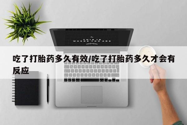 米非米索私人微信吃了打胎药多久有效/吃了打胎药多久才会有反应