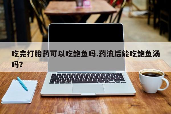 米非米索私人微信吃完打胎药可以吃鲍鱼吗.药流后能吃鲍鱼汤吗？