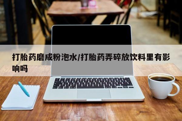 米非米索私人微信打胎药磨成粉泡水/打胎药弄碎放饮料里有影响吗