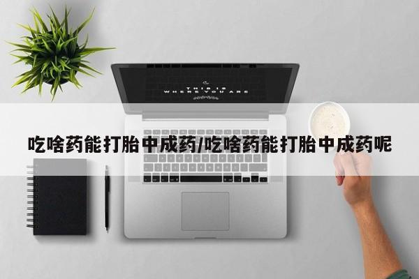米非米索私人微信吃啥药能打胎中成药/吃啥药能打胎中成药呢