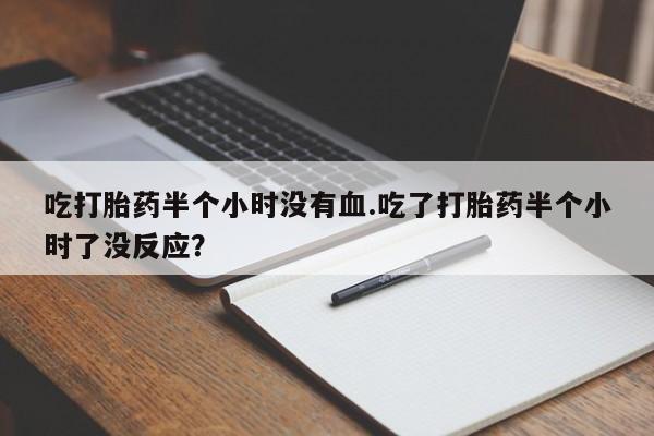 米非米索私人微信吃打胎药半个小时没有血.吃了打胎药半个小时了没反应？