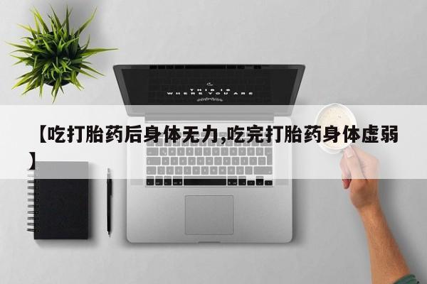 米非米索私人微信【吃打胎药后身体无力,吃完打胎药身体虚弱】