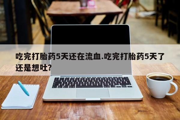 米非米索私人微信吃完打胎药5天还在流血.吃完打胎药5天了还是想吐？