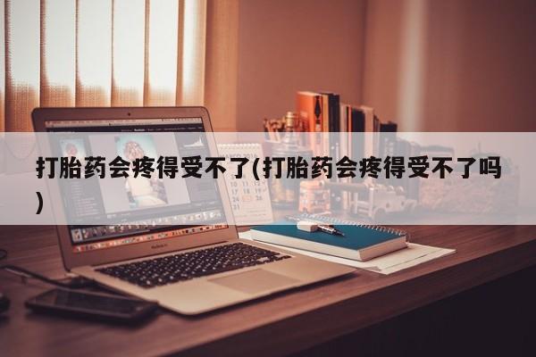 米非米索私人微信打胎药会疼得受不了(打胎药会疼得受不了吗)