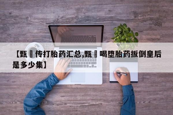 米非米索私人微信【甄嬛传打胎药汇总,甄嬛喝堕胎药扳倒皇后是多少集】