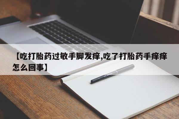 米非米索私人微信【吃打胎药过敏手脚发痒,吃了打胎药手痒痒怎么回事】