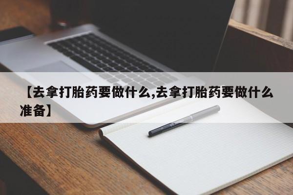 米非米索私人微信【去拿打胎药要做什么,去拿打胎药要做什么准备】