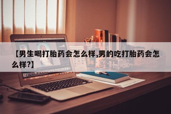 米非米索私人微信【男生喝打胎药会怎么样,男的吃打胎药会怎么样?】