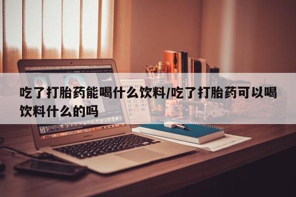 米非米索私人微信吃了打胎药能喝什么饮料/吃了打胎药可以喝饮料什么的吗