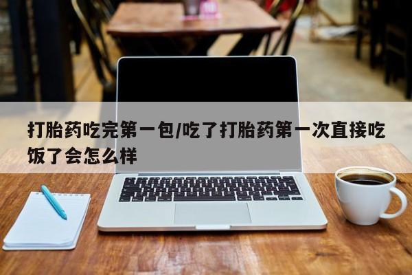 米非米索私人微信打胎药吃完第一包/吃了打胎药第一次直接吃饭了会怎么样