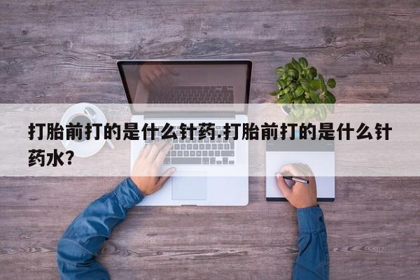 米非米索私人微信打胎前打的是什么针药.打胎前打的是什么针药水？
