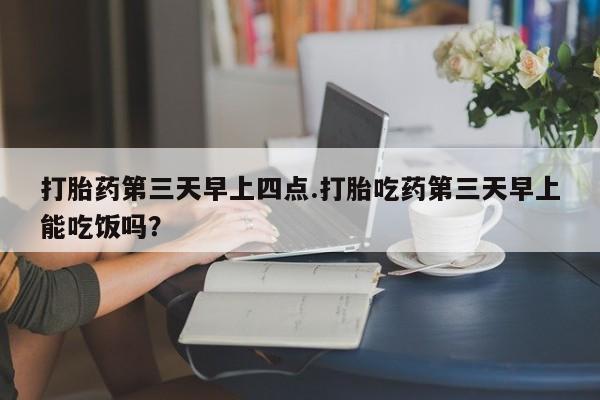 米非米索私人微信打胎药第三天早上四点.打胎吃药第三天早上能吃饭吗？