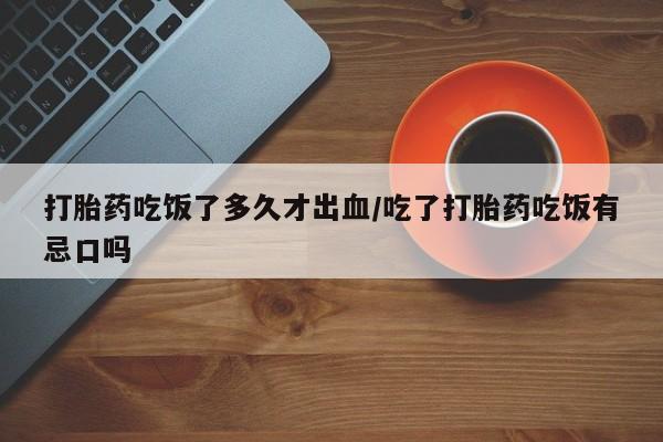 米非米索私人微信打胎药吃饭了多久才出血/吃了打胎药吃饭有忌口吗