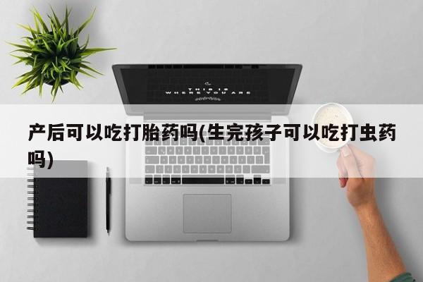 米非米索私人微信产后可以吃打胎药吗(生完孩子可以吃打虫药吗)