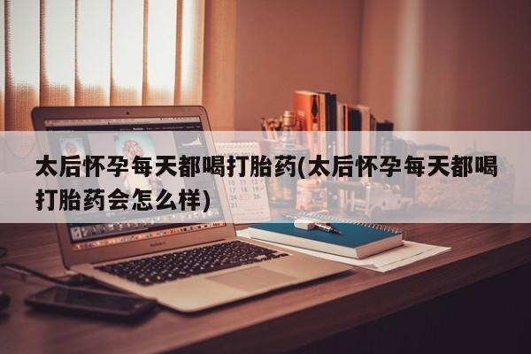 米非米索私人微信太后怀孕每天都喝打胎药(太后怀孕每天都喝打胎药会怎么样)