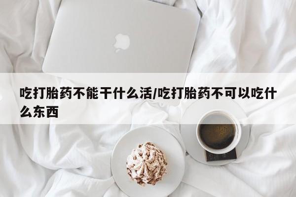 米非米索私人微信吃打胎药不能干什么活/吃打胎药不可以吃什么东西