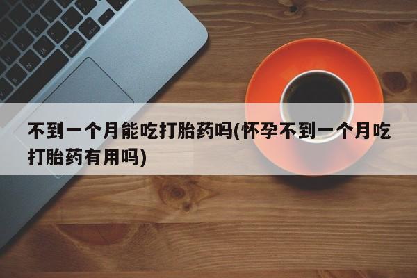 米非米索私人微信不到一个月能吃打胎药吗(怀孕不到一个月吃打胎药有用吗)