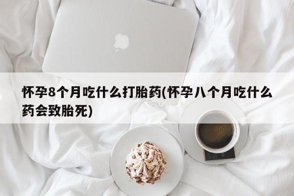 米非米索私人微信怀孕8个月吃什么打胎药(怀孕八个月吃什么药会致胎死)