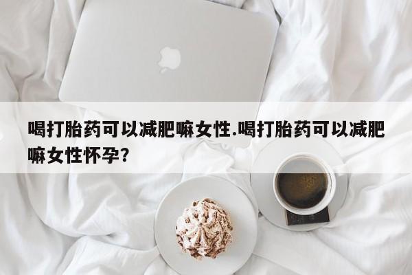 米非米索私人微信喝打胎药可以减肥嘛女性.喝打胎药可以减肥嘛女性怀孕？