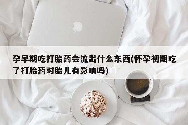 米非米索私人微信孕早期吃打胎药会流出什么东西(怀孕初期吃了打胎药对胎儿有影响吗)