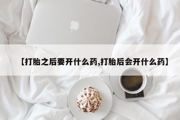 米非米索私人微信【打胎之后要开什么药,打胎后会开什么药】