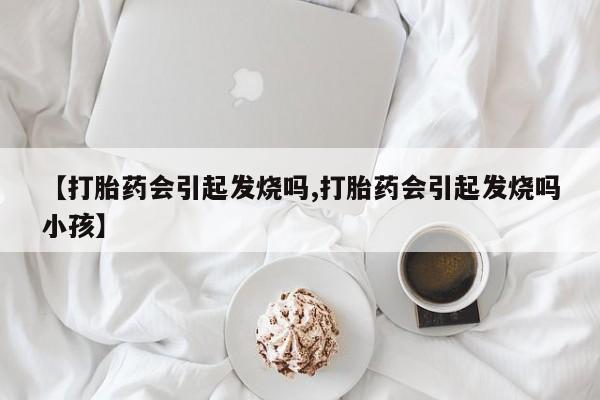 米非米索私人微信【打胎药会引起发烧吗,打胎药会引起发烧吗小孩】