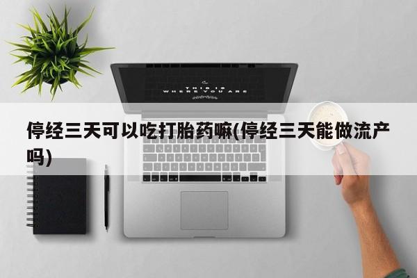 米非米索私人微信停经三天可以吃打胎药嘛(停经三天能做流产吗)