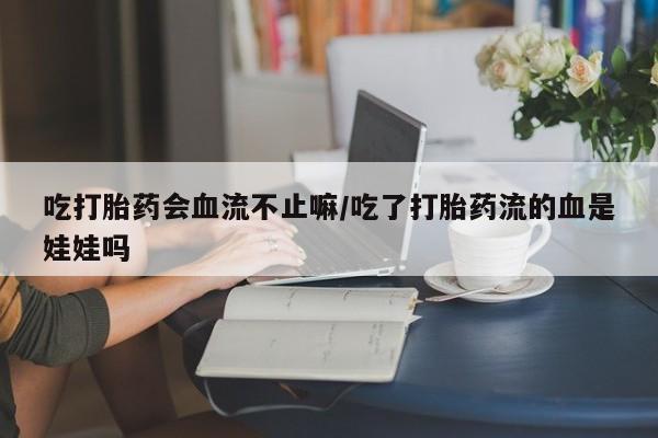米非米索私人微信吃打胎药会血流不止嘛/吃了打胎药流的血是娃娃吗