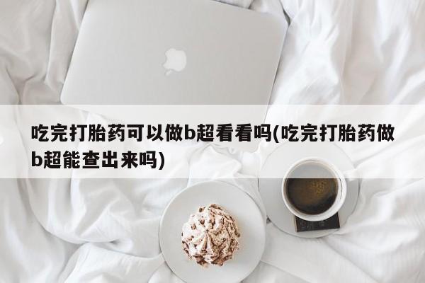 米非米索私人微信吃完打胎药可以做b超看看吗(吃完打胎药做b超能查出来吗)