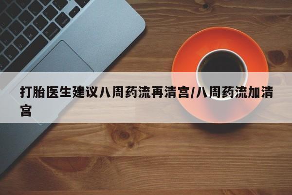 米非米索私人微信打胎医生建议八周药流再清宫/八周药流加清宫