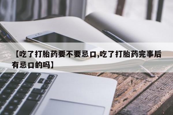 米非米索私人微信【吃了打胎药要不要忌口,吃了打胎药完事后有忌口的吗】